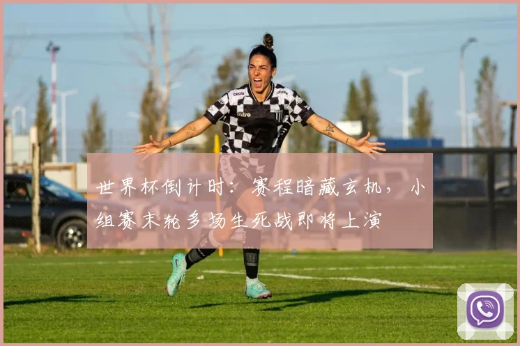 世界杯倒计时：赛程暗藏玄机，小组赛末轮多场生死战即将上演