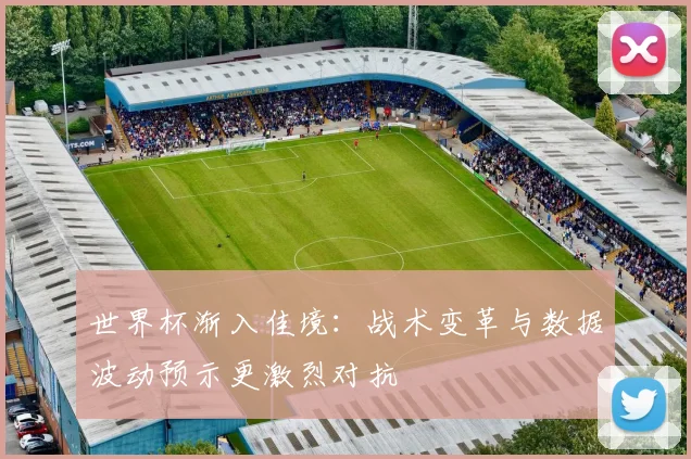 世界杯渐入佳境：战术变革与数据波动预示更激烈对抗