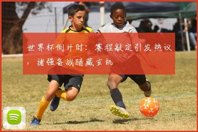 世界杯倒计时：赛程敲定引发热议，诸强备战暗藏玄机