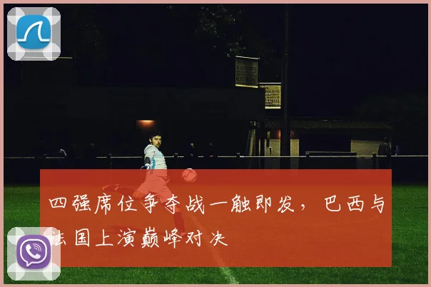 四强席位争夺战一触即发，巴西与法国上演巅峰对决