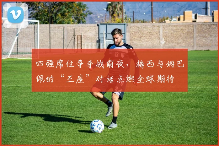 四强席位争夺战前夜，梅西与姆巴佩的“王座”对话点燃全球期待