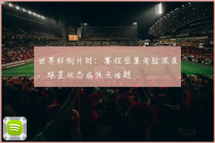 世界杯倒计时：赛程密集考验深度，球星状态成焦点话题